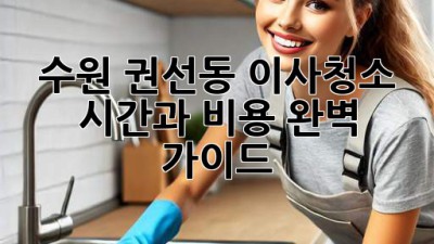 수원 권선동 이사청소, 시간과 비용 완벽 가이드!